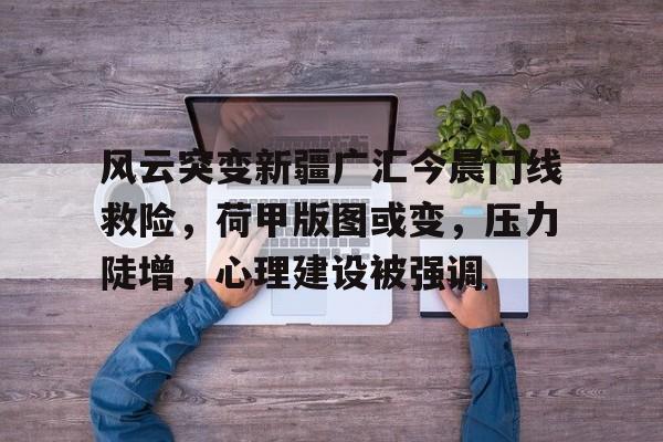 开云网页版登录入口-关于风云突变新疆广汇今晨门线救险，荷甲版图或变，压力陡增，心理建设被强调的信息-开云网页版登录入口